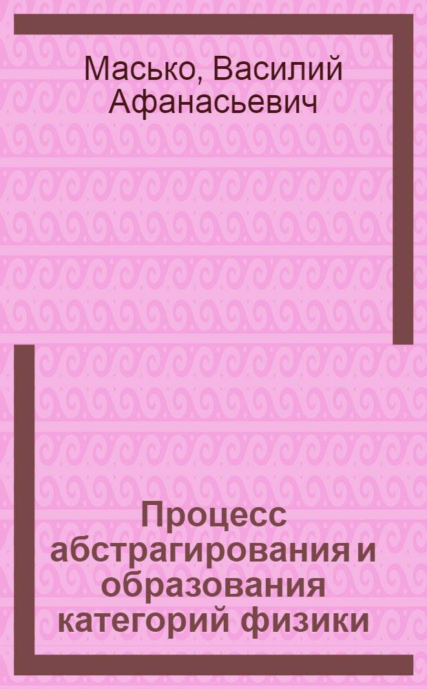 Процесс абстрагирования и образования категорий физики : Учеб. пособие