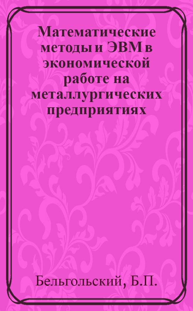 Математические методы и ЭВМ в экономической работе на металлургических предприятиях : Учебник для вузов по специальности "Экономика и организация металлург. пром-сти"
