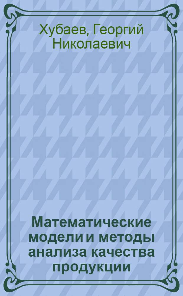 Математические модели и методы анализа качества продукции : Метод. рекомендации для руководящих работников и специалистов предприятий