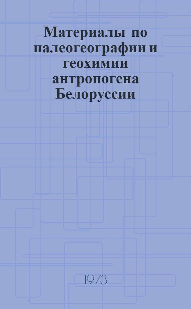 Материалы по палеогеографии и геохимии антропогена Белоруссии : К IX конгрессу INQUA. Новая Зеландия, 1973