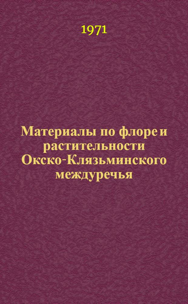 Материалы по флоре и растительности Окско-Клязьминского междуречья : (Итоги совещ., провед. 1-2 февр. 1971 г. секцией ботаники МОИП совместно с Ботан. садом Моск. гос. ун-та)