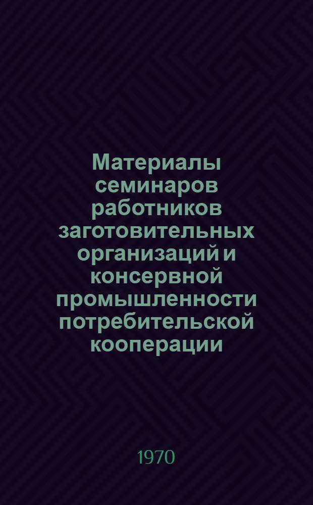 Материалы семинаров работников заготовительных организаций и консервной промышленности потребительской кооперации