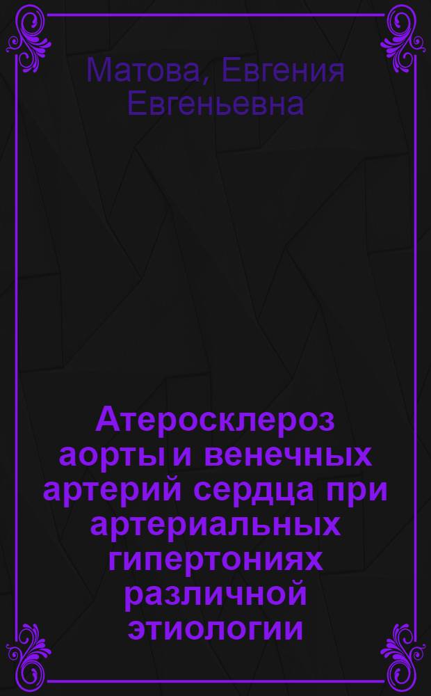 Атеросклероз аорты и венечных артерий сердца при артериальных гипертониях различной этиологии : (Биометр. исследование) : Автореф. дис. на соиск. учен. степени д-ра мед. наук : (764)