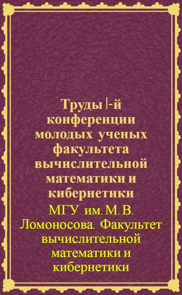 Труды I-й конференции молодых ученых факультета вычислительной математики и кибернетики. [20-21 декабря 1972 г.] : Вып. 1