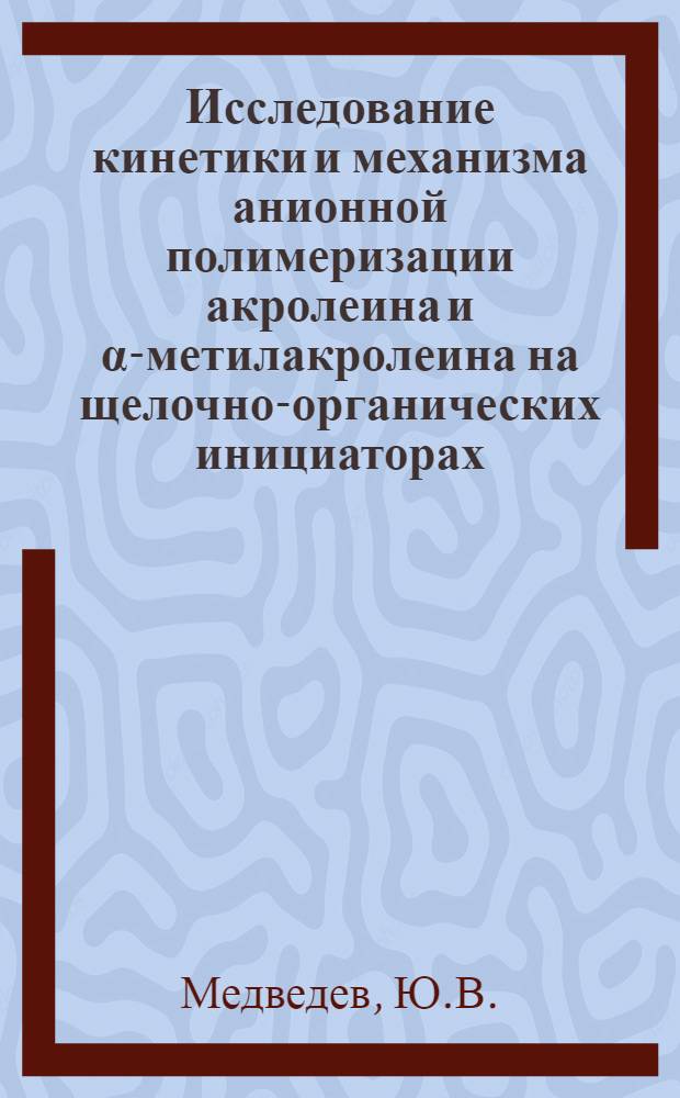 Исследование кинетики и механизма анионной полимеризации акролеина и &alpha;-метилакролеина на щелочно-органических инициаторах : Автореф. дис. на соискание учен. степени канд. хим. наук : (075)