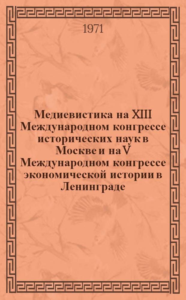 Медиевистика на XIII Международном конгрессе исторических наук в Москве и на V Международном конгрессе экономической истории в Ленинграде : (Материалы сессии Отд-ния истории АН СССР. 9-10 дек. 1970 г.)