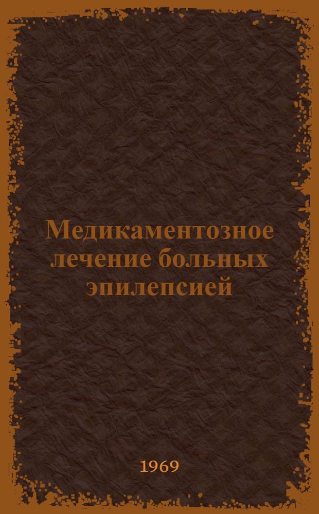 Медикаментозное лечение больных эпилепсией : (Инструктивно-метод. письмо)