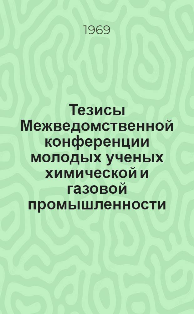 Тезисы Межведомственной конференции молодых ученых химической и газовой промышленности. (Март 1969)