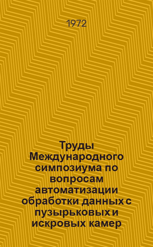 Труды Международного симпозиума по вопросам автоматизации обработки данных с пузырьковых и искровых камер. [12-16 октября 1971 г.