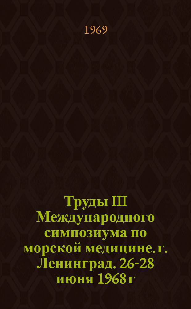 Труды III Международного симпозиума по морской медицине. г. Ленинград. 26-28 июня 1968 г.