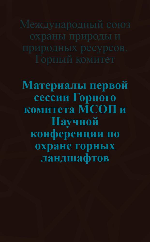 Материалы первой сессии Горного комитета МСОП и Научной конференции по охране горных ландшафтов. (21-28 июня, 1971 г. Ереван)