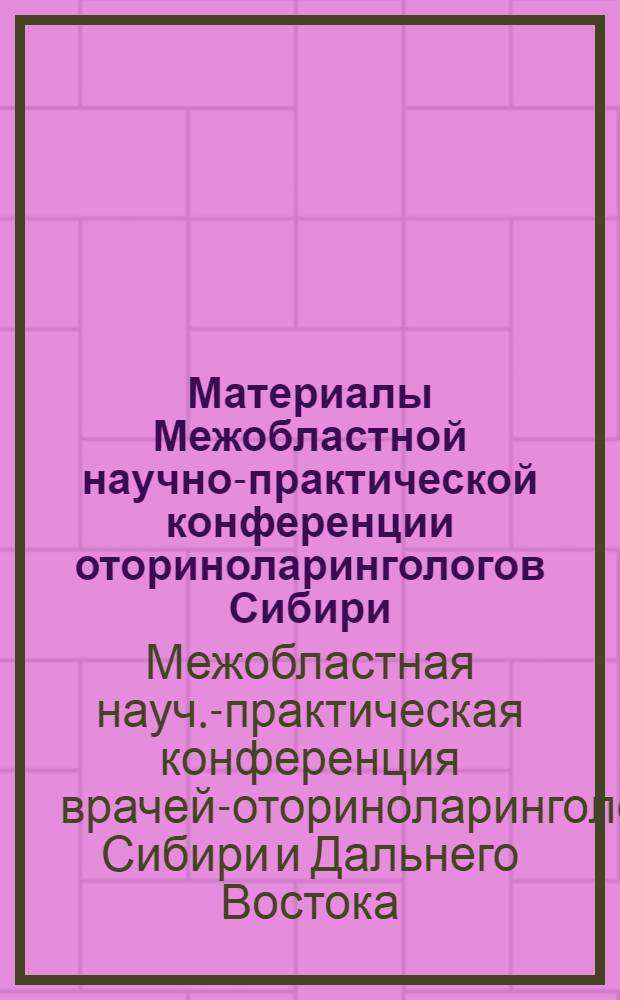 Материалы Межобластной научно-практической конференции оториноларингологов Сибири, Дальнего Востока и выездной научной сессии МНИИ уха, горла и носа. 18-20 сентября 1974 г.