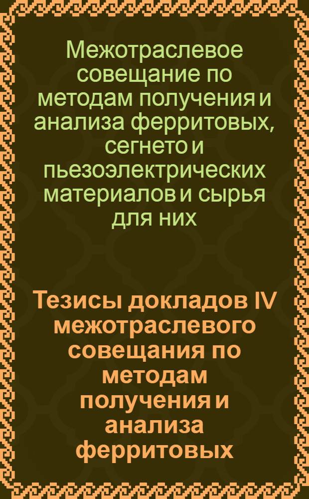 Тезисы докладов IV межотраслевого совещания по методам получения и анализа ферритовых, сегнето-, пьезоэлектрических конденсаторных материалов и сырья для них