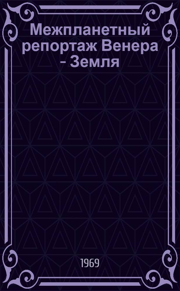 Межпланетный репортаж Венера - Земля : Сборник материалов о межпланетных автомат. станциях "Венера-5" и "Венера-6"
