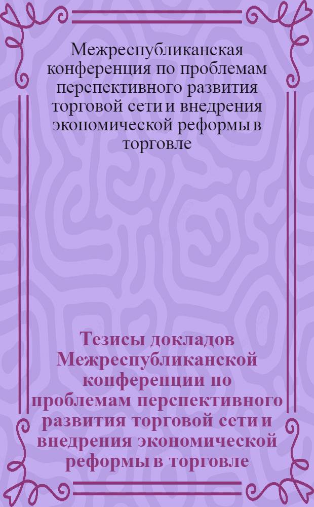 Тезисы докладов Межреспубликанской конференции по проблемам перспективного развития торговой сети и внедрения экономической реформы в торговле. (8-10 октября 1969 г.)