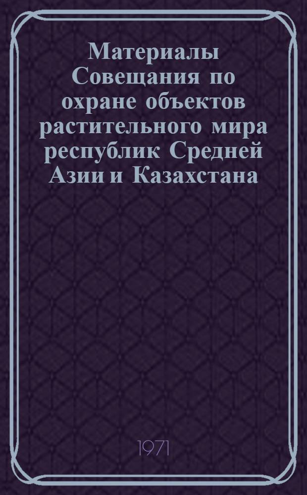 Материалы Совещания по охране объектов растительного мира республик Средней Азии и Казахстана. 8-11 сентября 1969 г. (Фергана)