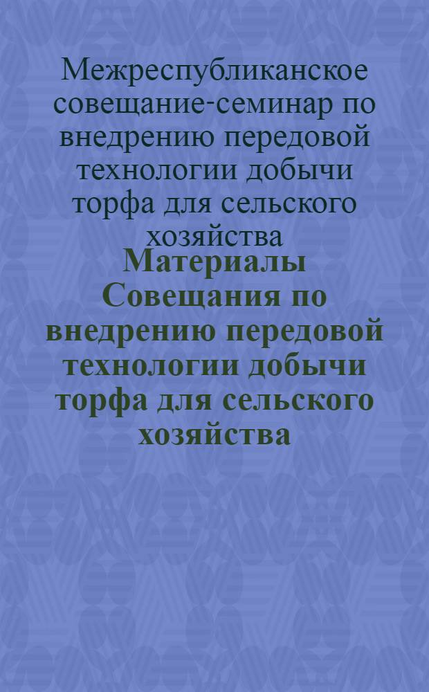 Материалы Совещания по внедрению передовой технологии добычи торфа для сельского хозяйства. [17-18 июля 1968 г. Минск]