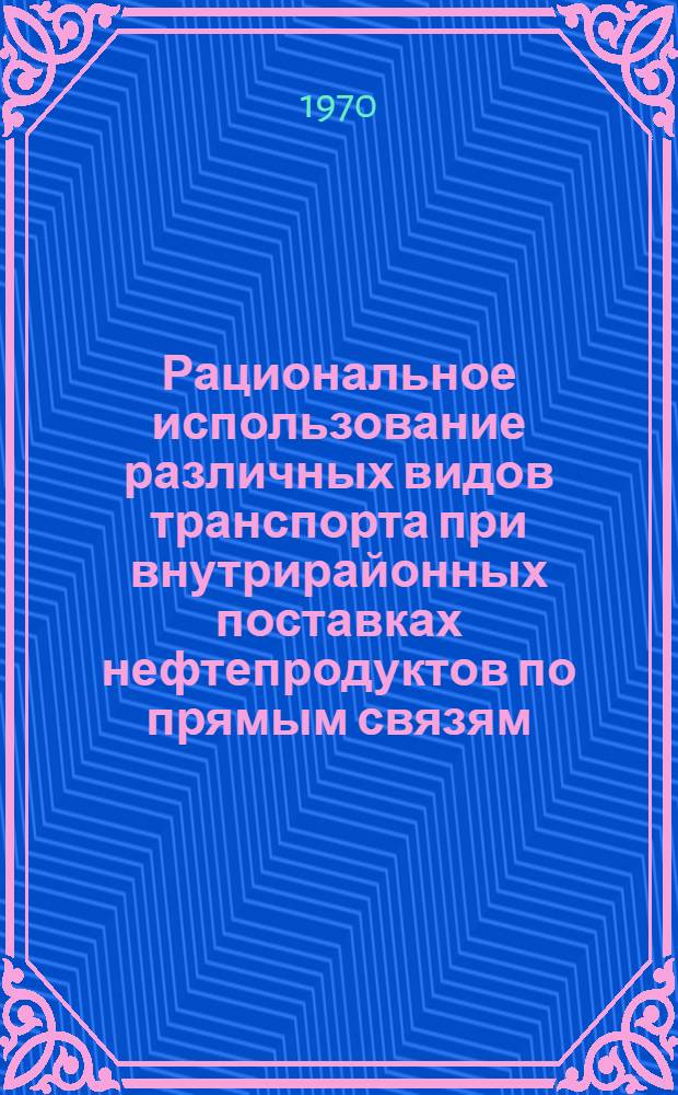Рациональное использование различных видов транспорта при внутрирайонных поставках нефтепродуктов по прямым связям : (Обзорная информация)