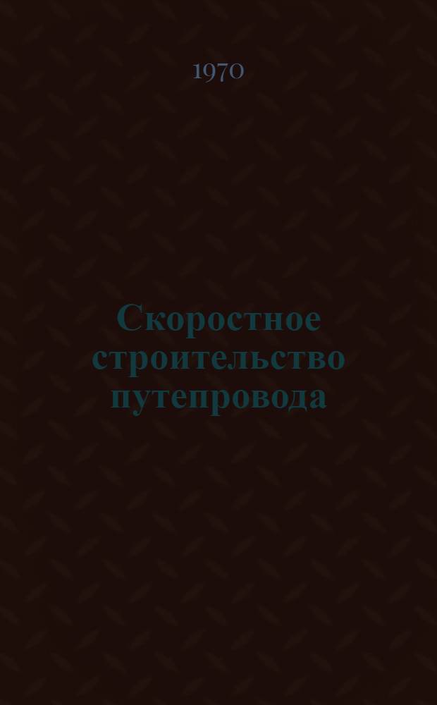 Скоростное строительство путепровода : (Опыт работы Мостоотряда № 24 Мостостроя-5)