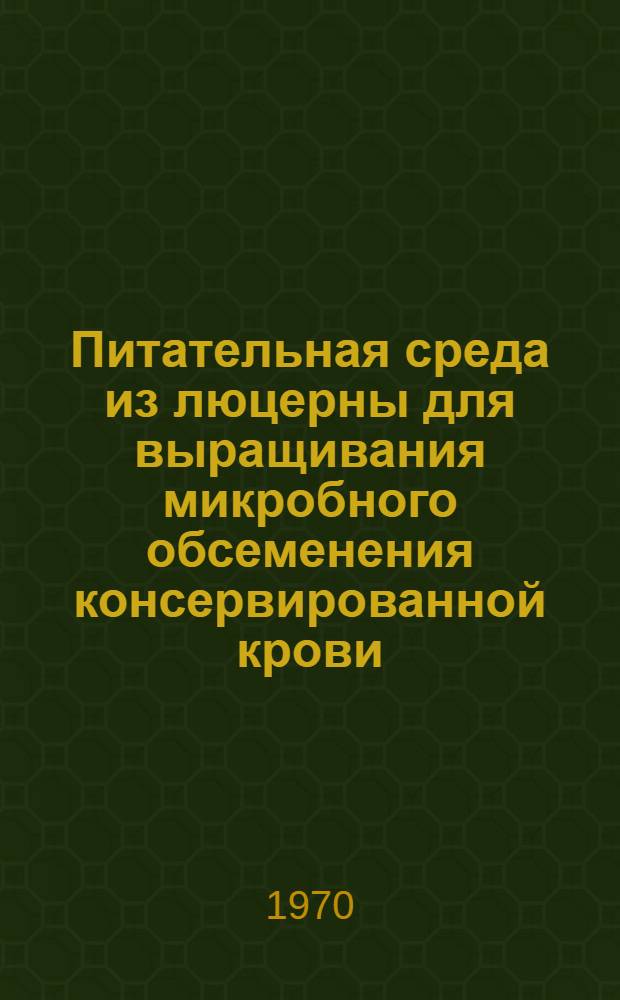 Питательная среда из люцерны для выращивания микробного обсеменения консервированной крови, ее компонентов и биологических препаратов : Автореф. дис. на соискание учен. степени канд. мед. наук : (096)