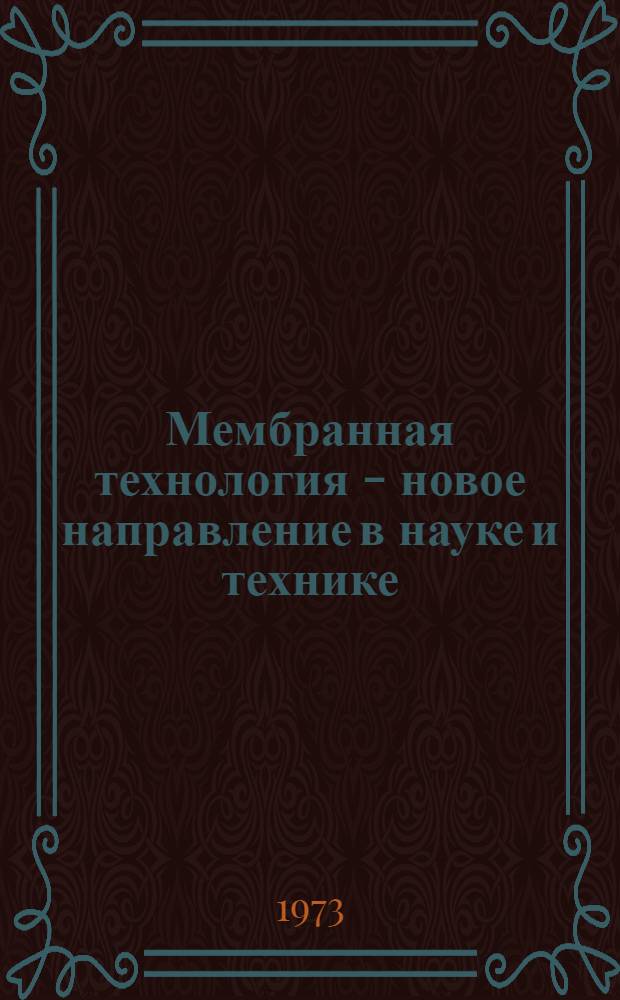 Мембранная технология - новое направление в науке и технике : Тезисы докл. I Всесоюз. конф. по мембр. методам разделения смесей. (30 мая - 1 июня 1973 г.)