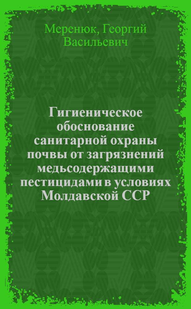 Гигиеническое обоснование санитарной охраны почвы от загрязнений медьсодержащими пестицидами в условиях Молдавской ССР : Автореф. дис. на соискание учен. степени канд. мед. наук : (756)