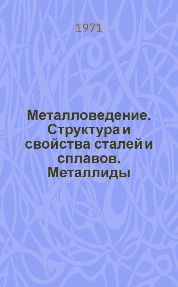 Металловедение. Структура и свойства сталей и сплавов. Металлиды : Новые методы исследования : Материалы Симпозиума по металлургии и металловедению, посвящ. 100-летию открытия Д.К. Черновым полиморфизма железа (14-18 мая 1968 г.)