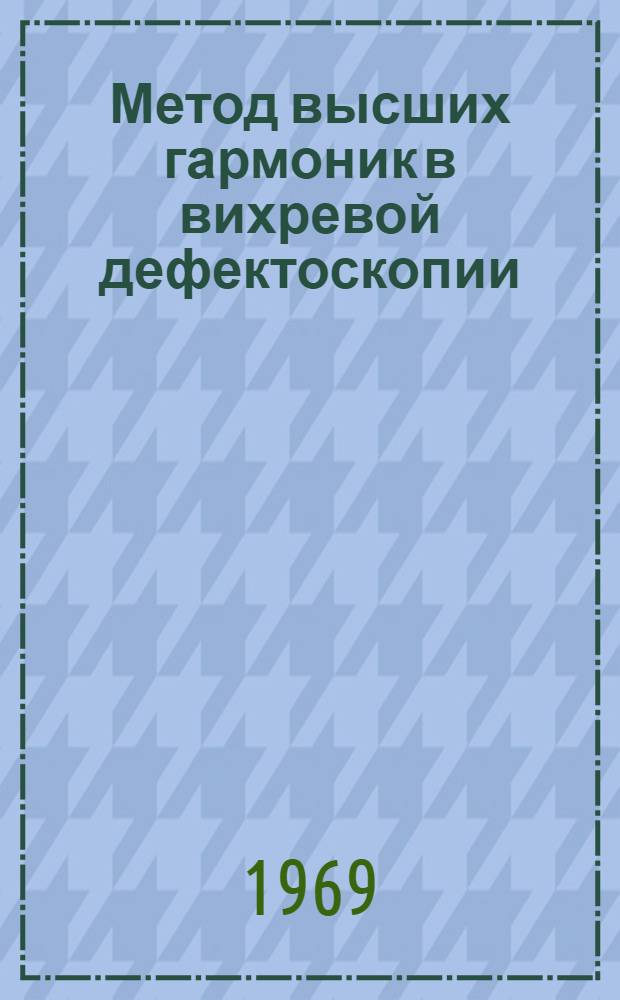 Метод высших гармоник в вихревой дефектоскопии : (Материалы всесоюз. семинара, Красноярск, 19-24 сент. 1968 г.)