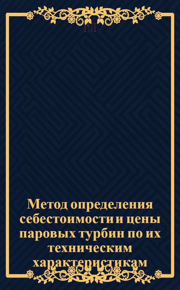Метод определения себестоимости и цены паровых турбин по их техническим характеристикам : Отраслевая инструкция : Утв. 13/I 1971 г. : (Срок действия до 1/I 1974 г.)