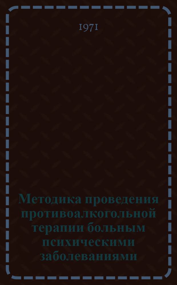 Методика проведения противоалкогольной терапии больным психическими заболеваниями, осложненными хроническим алкоголизмом : Метод. письмо