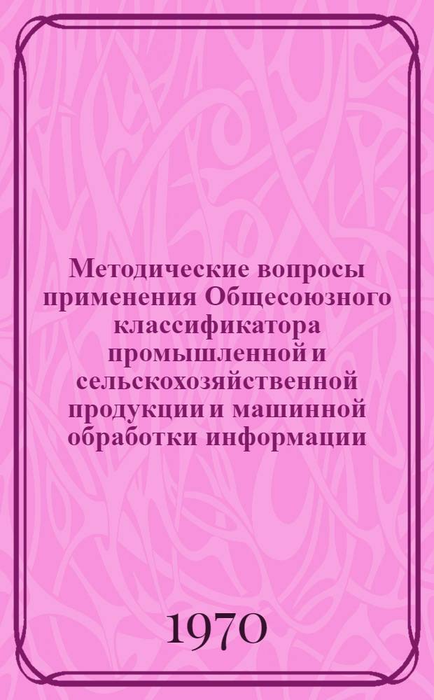 Методические вопросы применения Общесоюзного классификатора промышленной и сельскохозяйственной продукции и машинной обработки информации, закодированной на его основе : (Материалы Всесоюз. семинара-совещания. 16-18 июня 1969 г.)