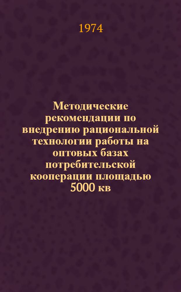 Методические рекомендации по внедрению рациональной технологии работы на оптовых базах потребительской кооперации площадью 5000 кв. метров