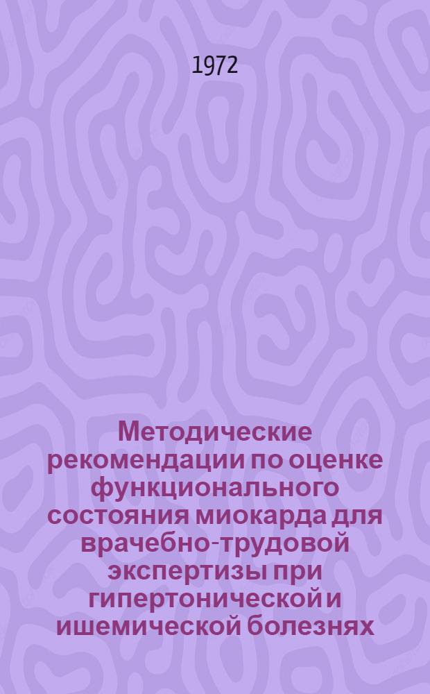 Методические рекомендации по оценке функционального состояния миокарда для врачебно-трудовой экспертизы при гипертонической и ишемической болезнях : Для врачей-экспертов и кардиологов лечебно-профилакт. учреждений