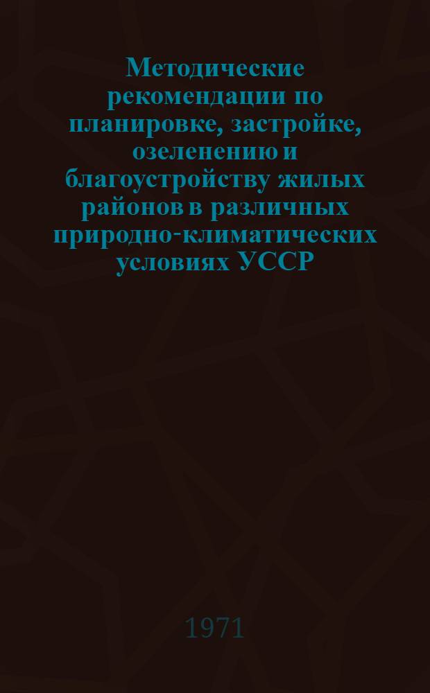 Методические рекомендации по планировке, застройке, озеленению и благоустройству жилых районов в различных природно-климатических условиях УССР