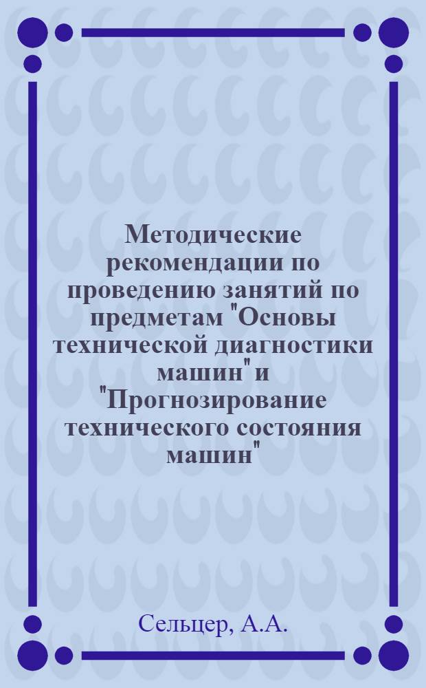 Методические рекомендации по проведению занятий по предметам "Основы технической диагностики машин" и "Прогнозирование технического состояния машин"