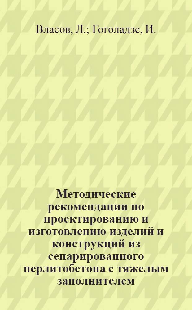 Методические рекомендации по проектированию и изготовлению изделий и конструкций из сепарированного перлитобетона с тяжелым заполнителем, формуемых по технологии однослойных