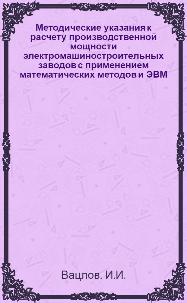 Методические указания к расчету производственной мощности электромашиностроительных заводов с применением математических методов и ЭВМ