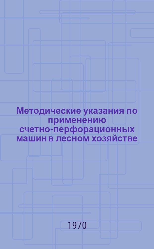 Методические указания по применению счетно-перфорационных машин в лесном хозяйстве
