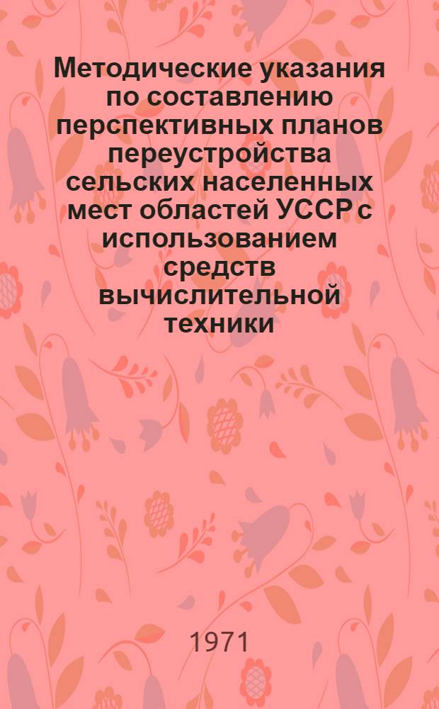Методические указания по составлению перспективных планов переустройства сельских населенных мест областей УССР с использованием средств вычислительной техники