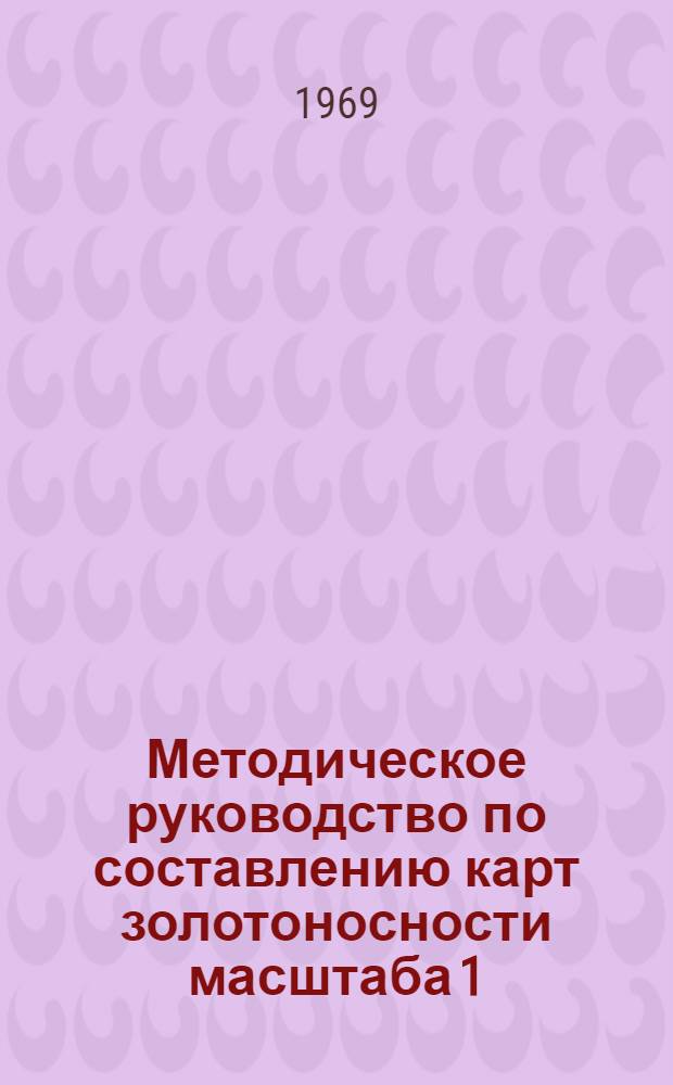 Методическое руководство по составлению карт золотоносности масштаба 1:100000 и карт россыпей масштаба 1:25000 с элементами прогноза для территории золотоносных районов Северо-Востока СССР