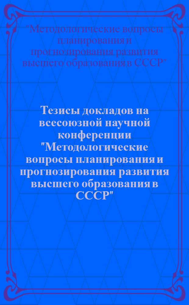 Тезисы докладов на всесоюзной научной конференции "Методологические вопросы планирования и прогнозирования развития высшего образования в СССР". [4-6 апреля 1973 г.]
