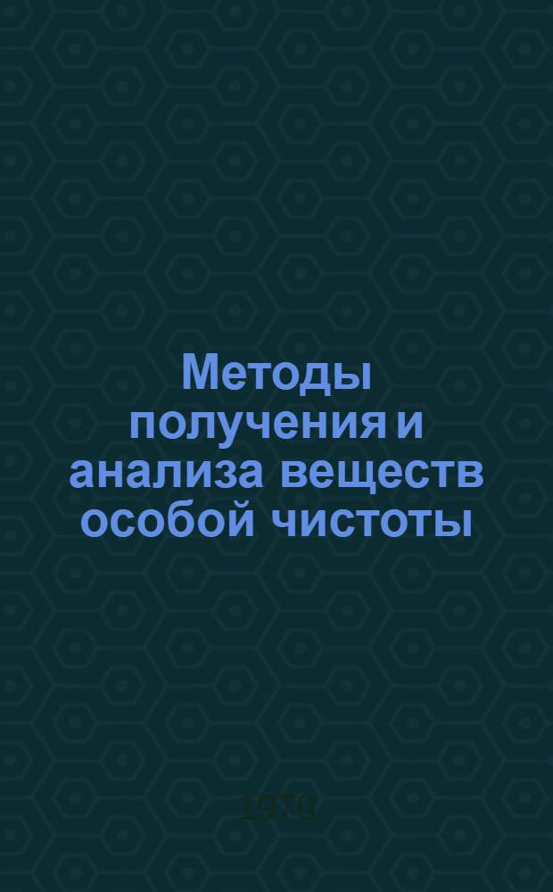 Методы получения и анализа веществ особой чистоты : Труды всесоюз. конференции. Горький, 1968 г