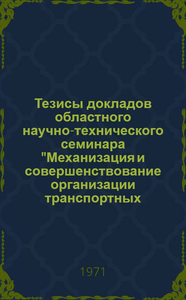 Тезисы докладов областного научно-технического семинара "Механизация и совершенствование организации транспортных, погрузочно-разгрузочных и складских работ [17-18 ноября 1971 г.]