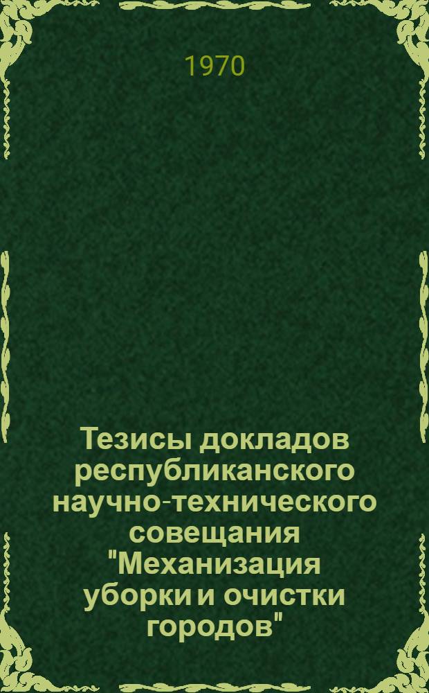 Тезисы докладов республиканского научно-технического совещания "Механизация уборки и очистки городов". [15-16 июля 1970 г., Гродно)