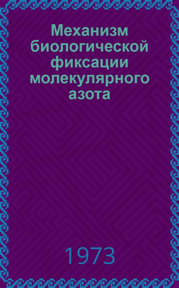 Механизм биологической фиксации молекулярного азота : (IV баховский коллоквиум) : Докл. на всесоюз. конф. Москва, 6-8 дек. 1971 г