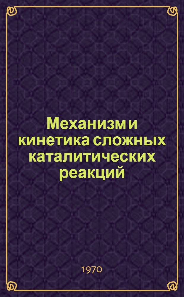 Механизм и кинетика сложных каталитических реакций : Лекции, прочит. на I симпозиуме IV Междунар. конгресса по катализу