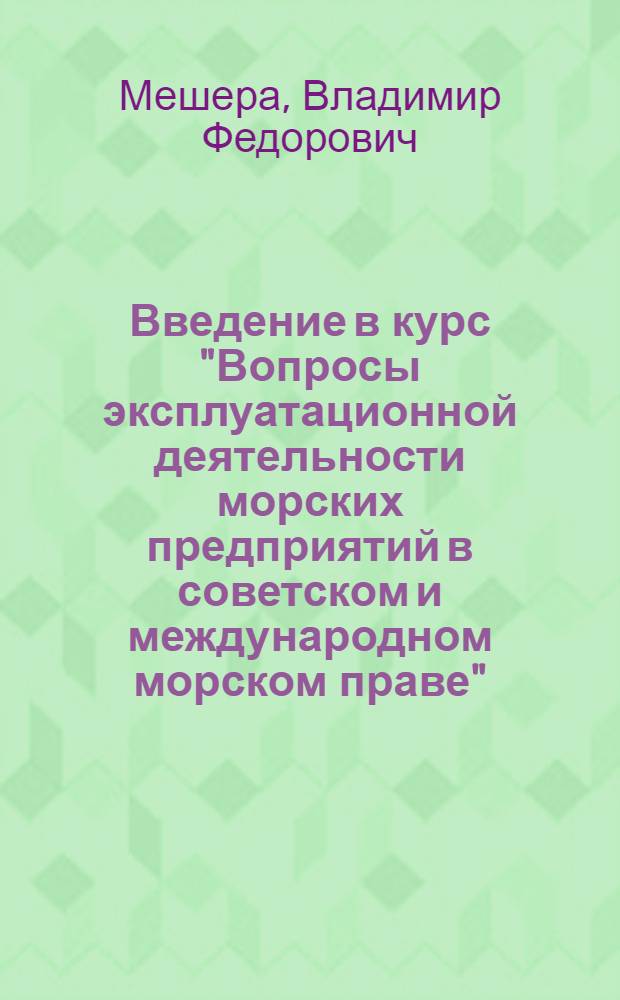 Введение в курс "Вопросы эксплуатационной деятельности морских предприятий в советском и международном морском праве" : (Конспект лекций, прочит. для слушателей фак. повышения квалификации руководящего и инж.-техн. состава ММФ при ОИИМФе)