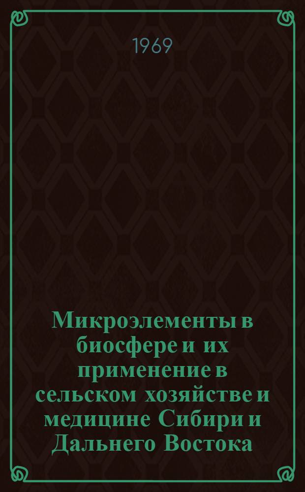 Микроэлементы в биосфере и их применение в сельском хозяйстве и медицине Сибири и Дальнего Востока : Тезисы III Сиб. конференции 3-6 июня 1969 г., Омск