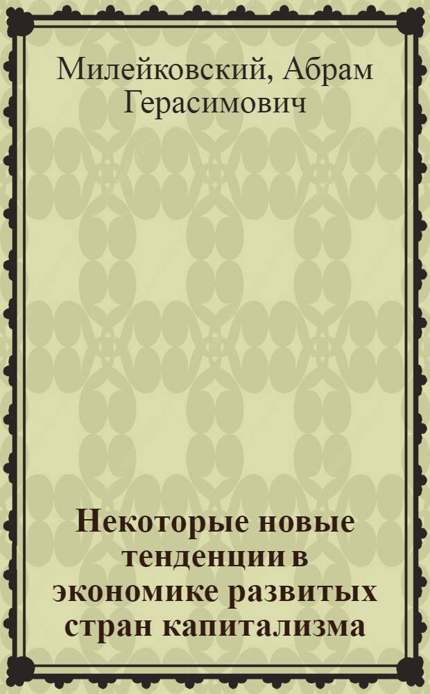 Некоторые новые тенденции в экономике развитых стран капитализма : (Стеногр. лекции, прочит. на Всесоюз. семинаре лекторов-международников 13-16 окт. 1970 г. в Москве)