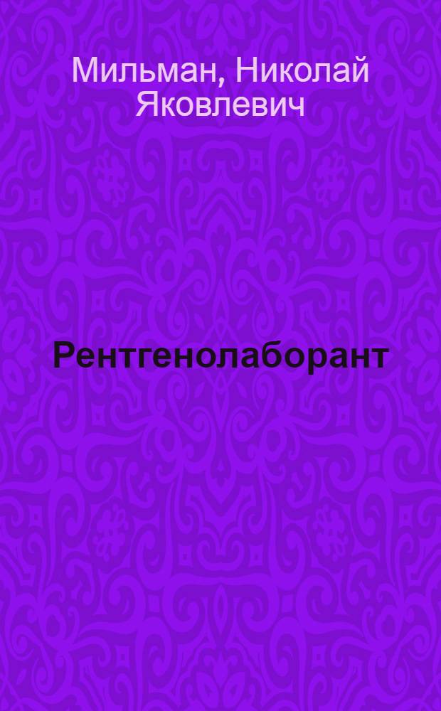 Рентгенолаборант : (Организация работы, о должном в рентгенологии - вопросы деонтологии, повышение квалификации, охрана труда и техника безопасности)